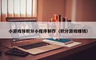 晋城小游戏领积分小程序制作（积分游戏赚钱）