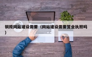 晋城铜陵网站建设需要（网站建设需要营业执照吗）