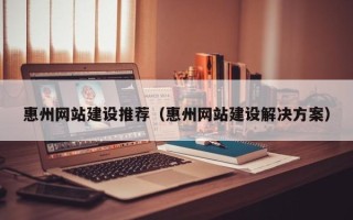 晋城惠州网站建设推荐（惠州网站建设解决方案）