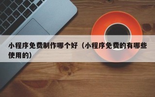 晋城小程序免费制作哪个好（小程序免费的有哪些使用的）