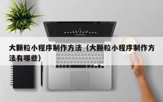 晋城大颗粒小程序制作方法（大颗粒小程序制作方法有哪些）