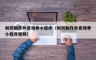 晋城如何制作外卖领券小程序（如何制作外卖领券小程序视频）