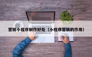 晋城营销小程序制作好处（小程序营销的作用）