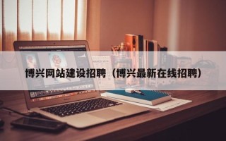晋城博兴网站建设招聘（博兴最新在线招聘）