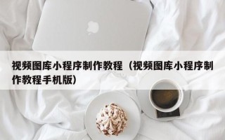 晋城视频图库小程序制作教程（视频图库小程序制作教程手机版）