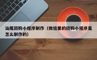 晋城汕尾团购小程序制作（微信里的团购小程序是怎么制作的）